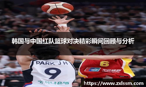 韩国与中国红队篮球对决精彩瞬间回顾与分析